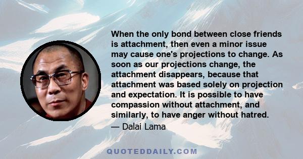 When the only bond between close friends is attachment, then even a minor issue may cause one's projections to change. As soon as our projections change, the attachment disappears, because that attachment was based