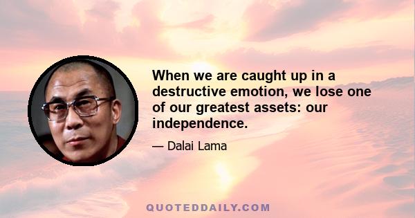 When we are caught up in a destructive emotion, we lose one of our greatest assets: our independence.