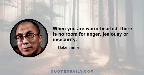 When you are warm-hearted, there is no room for anger, jealousy or insecurity.