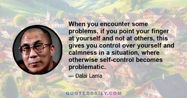 When you encounter some problems, if you point your finger at yourself and not at others, this gives you control over yourself and calmness in a situation, where otherwise self-control becomes problematic.