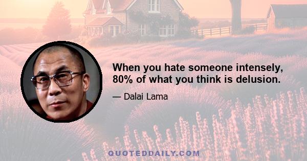 When you hate someone intensely, 80% of what you think is delusion.