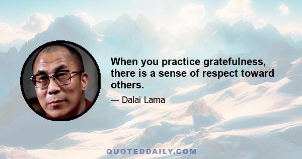 When you practice gratefulness, there is a sense of respect toward others.