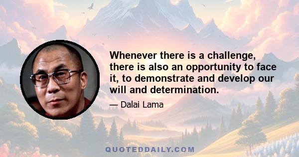 Whenever there is a challenge, there is also an opportunity to face it, to demonstrate and develop our will and determination.