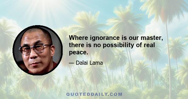 Where ignorance is our master, there is no possibility of real peace.