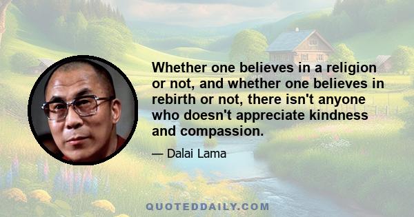 Whether one believes in a religion or not, and whether one believes in rebirth or not, there isn't anyone who doesn't appreciate kindness and compassion.