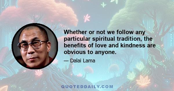 Whether or not we follow any particular spiritual tradition, the benefits of love and kindness are obvious to anyone.