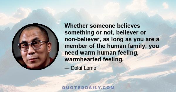 Whether someone believes something or not, believer or non-believer, as long as you are a member of the human family, you need warm human feeling, warmhearted feeling.