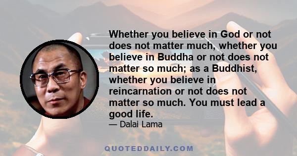 Whether you believe in God or not does not matter much, whether you believe in Buddha or not does not matter so much; as a Buddhist, whether you believe in reincarnation or not does not matter so much. You must lead a