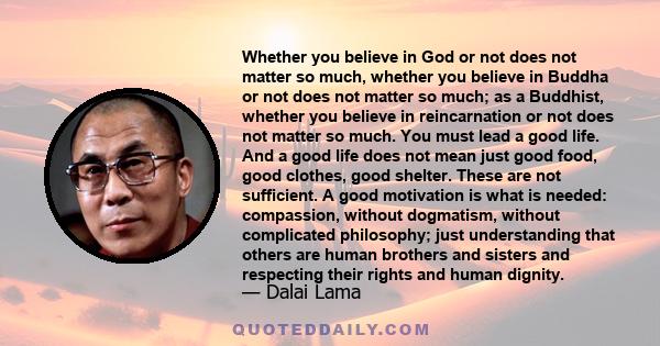 Whether you believe in God or not does not matter so much, whether you believe in Buddha or not does not matter so much; as a Buddhist, whether you believe in reincarnation or not does not matter so much. You must lead