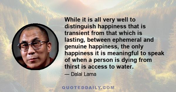 While it is all very well to distinguish happiness that is transient from that which is lasting, between ephemeral and genuine happiness, the only happiness it is meaningful to speak of when a person is dying from