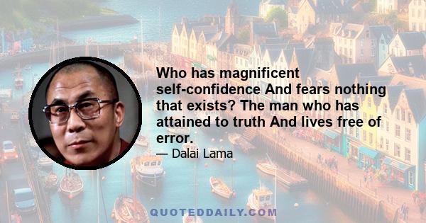 Who has magnificent self-confidence And fears nothing that exists? The man who has attained to truth And lives free of error.