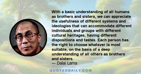 With a basic understanding of all humans as brothers and sisters, we can appreciate the usefulness of different systems and ideologies that can accommodate different individuals and groups with different cultural