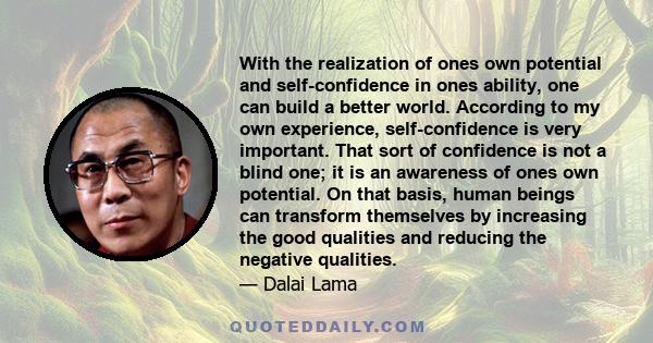 With the realization of ones own potential and self-confidence in ones ability, one can build a better world. According to my own experience, self-confidence is very important. That sort of confidence is not a blind