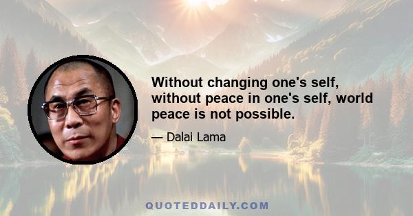 Without changing one's self, without peace in one's self, world peace is not possible.