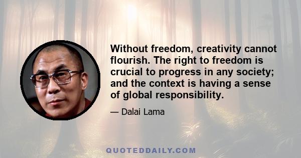 Without freedom, creativity cannot flourish. The right to freedom is crucial to progress in any society; and the context is having a sense of global responsibility.