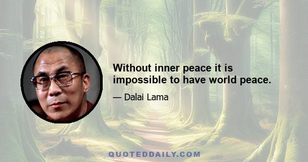 Without inner peace it is impossible to have world peace.