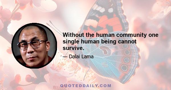 Without the human community one single human being cannot survive.