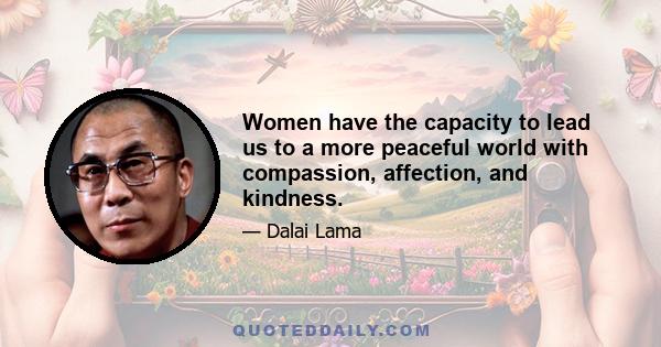 Women have the capacity to lead us to a more peaceful world with compassion, affection, and kindness.