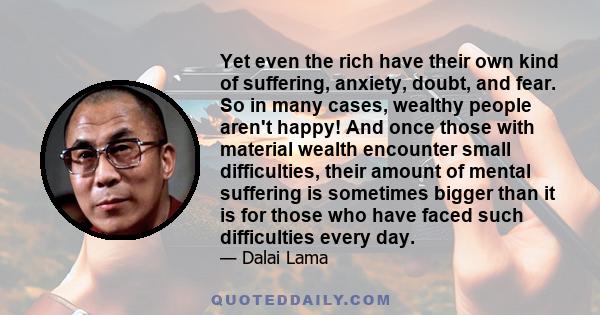 Yet even the rich have their own kind of suffering, anxiety, doubt, and fear. So in many cases, wealthy people aren't happy! And once those with material wealth encounter small difficulties, their amount of mental