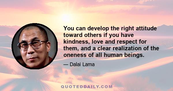 You can develop the right attitude toward others if you have kindness, love and respect for them, and a clear realization of the oneness of all human beings.