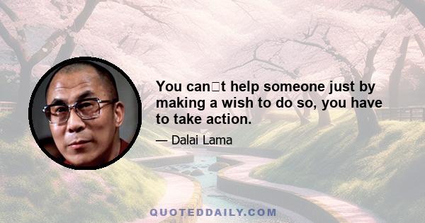 You cant help someone just by making a wish to do so, you have to take action.