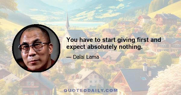 You have to start giving first and expect absolutely nothing.