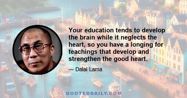 Your education tends to develop the brain while it neglects the heart, so you have a longing for teachings that develop and strengthen the good heart.