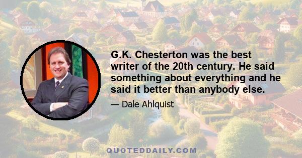 G.K. Chesterton was the best writer of the 20th century. He said something about everything and he said it better than anybody else.