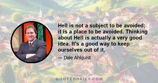 Hell is not a subject to be avoided; it is a place to be avoided. Thinking about Hell is actually a very good idea. It's a good way to keep ourselves out of it.