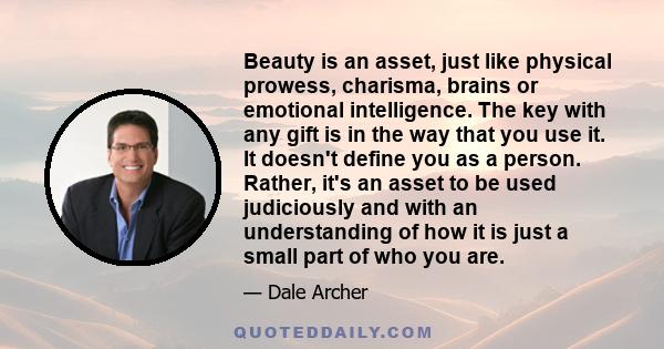 Beauty is an asset, just like physical prowess, charisma, brains or emotional intelligence. The key with any gift is in the way that you use it. It doesn't define you as a person. Rather, it's an asset to be used