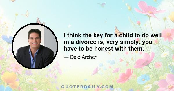 I think the key for a child to do well in a divorce is, very simply, you have to be honest with them.