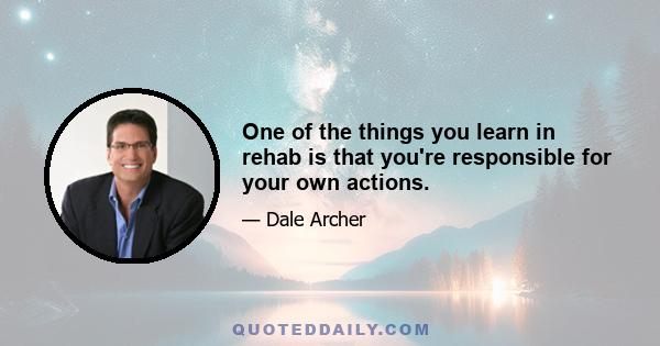 One of the things you learn in rehab is that you're responsible for your own actions.