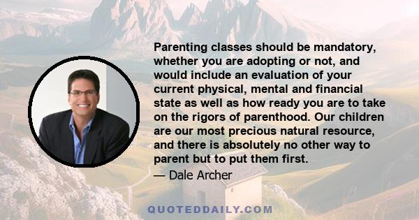 Parenting classes should be mandatory, whether you are adopting or not, and would include an evaluation of your current physical, mental and financial state as well as how ready you are to take on the rigors of