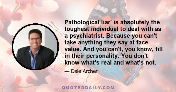 Pathological liar' is absolutely the toughest individual to deal with as a psychiatrist. Because you can't take anything they say at face value. And you can't, you know, fill in their personality. You don't know what's