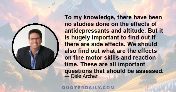 To my knowledge, there have been no studies done on the effects of antidepressants and altitude. But it is hugely important to find out if there are side effects. We should also find out what are the effects on fine