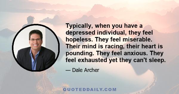 Typically, when you have a depressed individual, they feel hopeless. They feel miserable. Their mind is racing, their heart is pounding. They feel anxious. They feel exhausted yet they can't sleep.