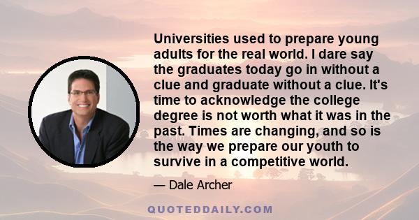 Universities used to prepare young adults for the real world. I dare say the graduates today go in without a clue and graduate without a clue. It's time to acknowledge the college degree is not worth what it was in the