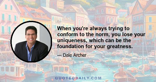 When you're always trying to conform to the norm, you lose your uniqueness, which can be the foundation for your greatness.