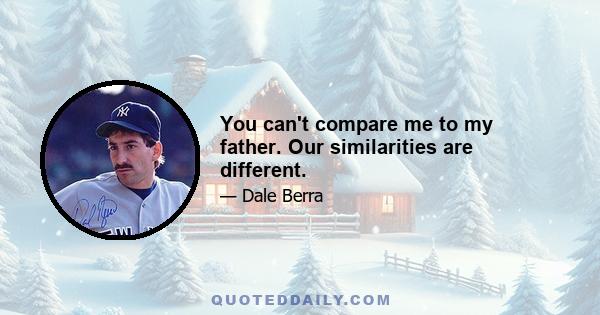 You can't compare me to my father. Our similarities are different.