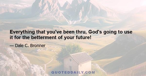 Everything that you've been thru, God's going to use it for the betterment of your future!