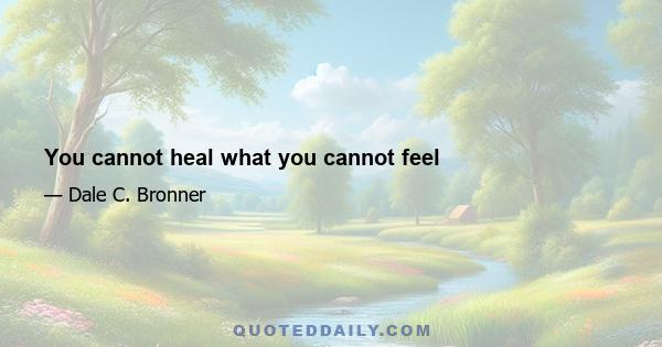 You cannot heal what you cannot feel