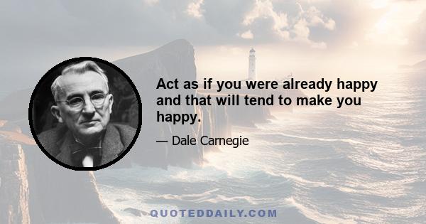 Act as if you were already happy and that will tend to make you happy.