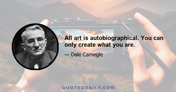 All art is autobiographical. You can only create what you are.