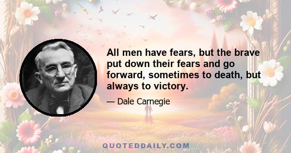 All men have fears, but the brave put down their fears and go forward, sometimes to death, but always to victory.