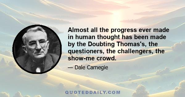 Almost all the progress ever made in human thought has been made by the Doubting Thomas's, the questioners, the challengers, the show-me crowd.