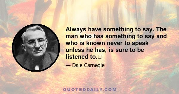 Always have something to say. The man who has something to say and who is known never to speak unless he has, is sure to be listened to.�