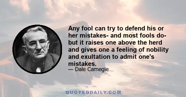 Any fool can try to defend his or her mistakes- and most fools do- but it raises one above the herd and gives one a feeling of nobility and exultation to admit one's mistakes.