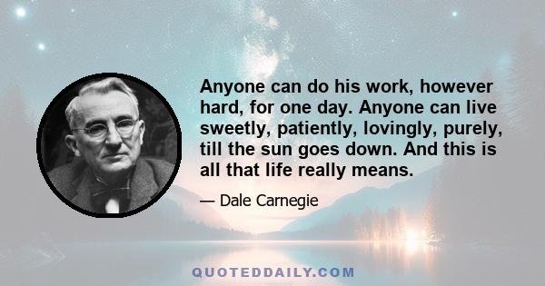 Anyone can do his work, however hard, for one day. Anyone can live sweetly, patiently, lovingly, purely, till the sun goes down. And this is all that life really means.