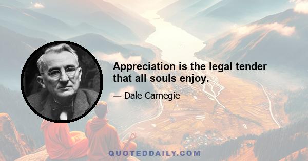 Appreciation is the legal tender that all souls enjoy.