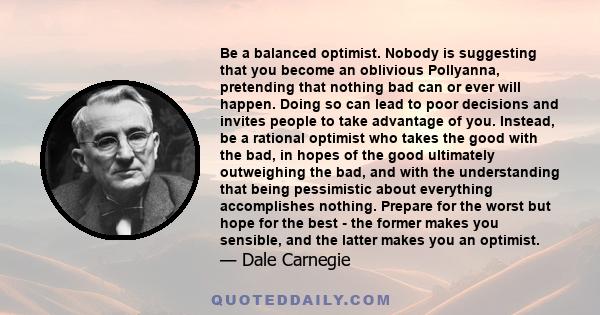 Be a balanced optimist. Nobody is suggesting that you become an oblivious Pollyanna, pretending that nothing bad can or ever will happen. Doing so can lead to poor decisions and invites people to take advantage of you.